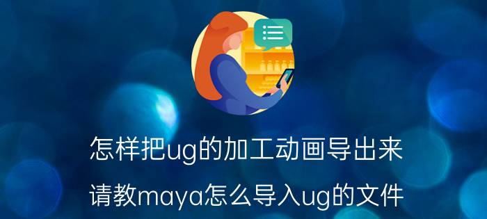 怎样把ug的加工动画导出来 请教maya怎么导入ug的文件？